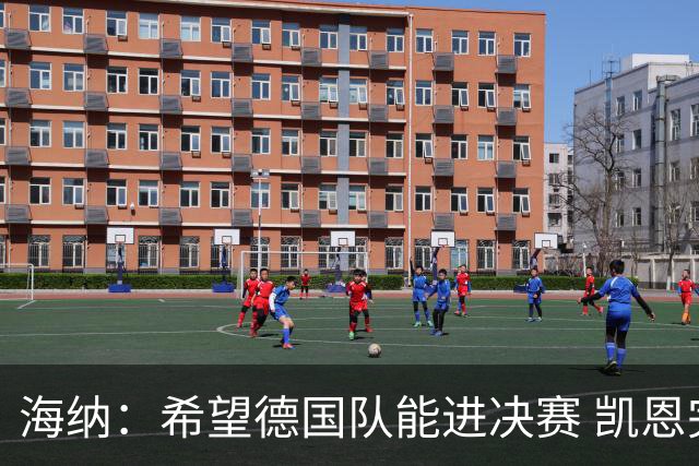 海纳：希望德国队能进决赛 凯恩完全配得上金球奖